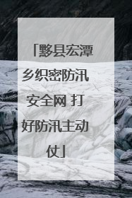 黟县宏潭乡织密防汛安全网 打好防汛主动仗